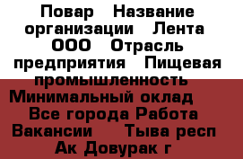 Повар › Название организации ­ Лента, ООО › Отрасль предприятия ­ Пищевая промышленность › Минимальный оклад ­ 1 - Все города Работа » Вакансии   . Тыва респ.,Ак-Довурак г.